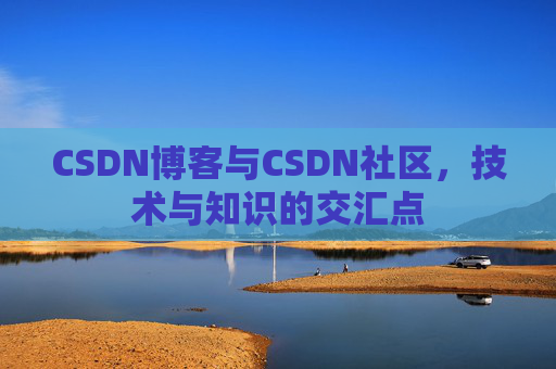 CSDN博客与CSDN社区,技术与知识的交汇点